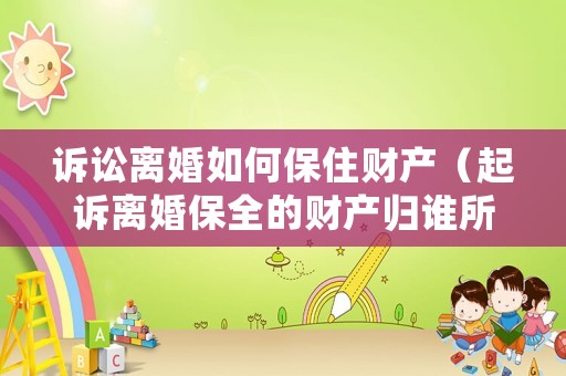 訴訟離婚如何保住財產(chǎn)（起訴離婚保全的財產(chǎn)歸誰所有）