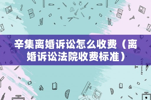 辛集離婚訴訟怎么收費（離婚訴訟法院收費標準）