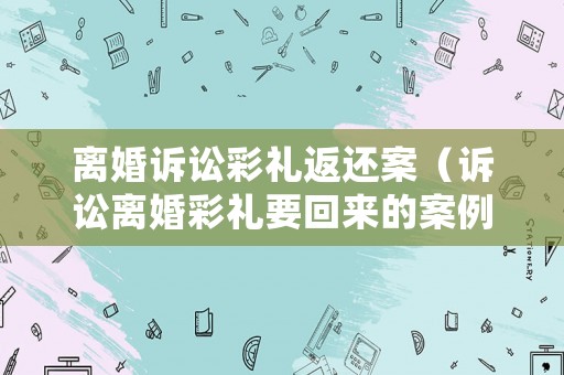 離婚訴訟彩禮返還案（訴訟離婚彩禮要回來的案例）