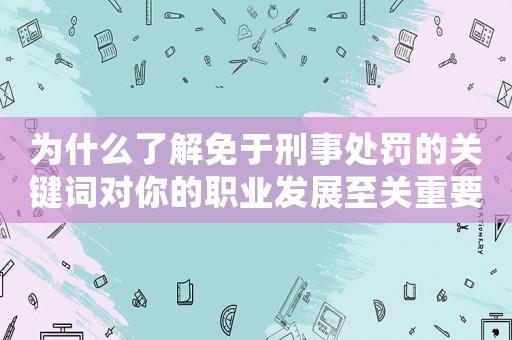 為什么了解免于刑事處罰的關鍵詞對你的職業發展至關重要？