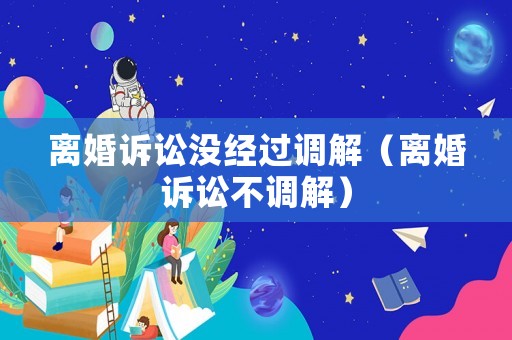 離婚訴訟沒經(jīng)過調(diào)解（離婚訴訟不調(diào)解）
