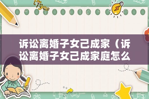 訴訟離婚子女己成家（訴訟離婚子女己成家庭怎么辦）