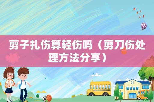 剪子扎傷算輕傷嗎（剪刀傷處理方法分享）