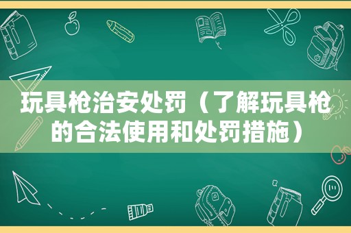 玩具槍治安處罰（了解玩具槍的合法使用和處罰措施）