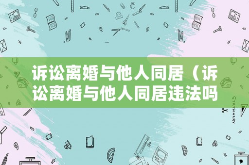 訴訟離婚與他人同居（訴訟離婚與他人同居違法嗎）