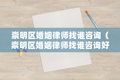 崇明區(qū)婚姻律師找誰咨詢（崇明區(qū)婚姻律師找誰咨詢好）