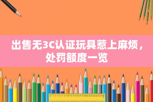出售無3C認證玩具惹上麻煩，處罰額度一覽