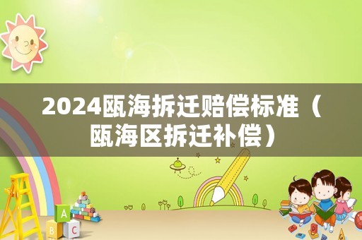 2024甌海拆遷賠償標(biāo)準(zhǔn)（甌海區(qū)拆遷補(bǔ)償）