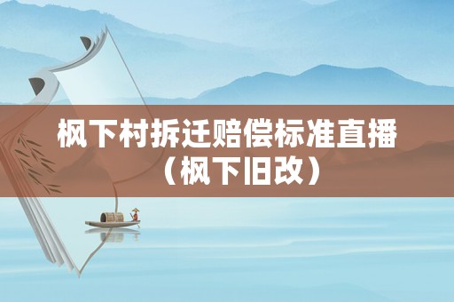 楓下村拆遷賠償標準直播（楓下舊改）