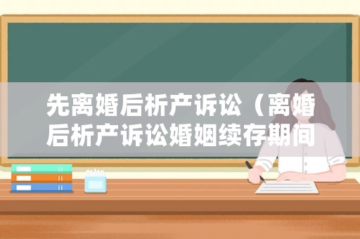 先離婚后析產訴訟（離婚后析產訴訟婚姻續(xù)存期間已過戶的房產）