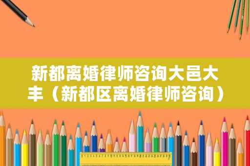 新都離婚律師咨詢大邑大豐（新都區(qū)離婚律師咨詢）