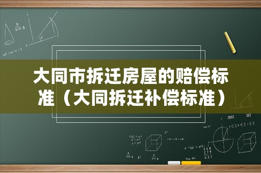 大同市拆遷房屋的賠償標(biāo)準(zhǔn)（大同拆遷補(bǔ)償標(biāo)準(zhǔn)）