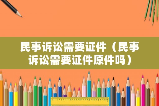 民事訴訟需要證件（民事訴訟需要證件原件嗎）