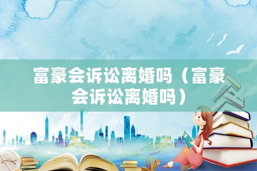 富豪會訴訟離婚嗎（富豪會訴訟離婚嗎）