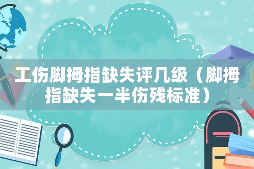 工傷腳拇指缺失評(píng)幾級(jí)（腳拇指缺失一半傷殘標(biāo)準(zhǔn)）