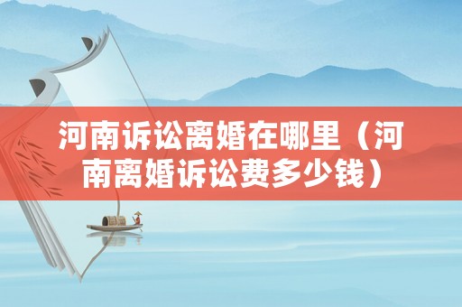 河南訴訟離婚在哪里（河南離婚訴訟費多少錢）
