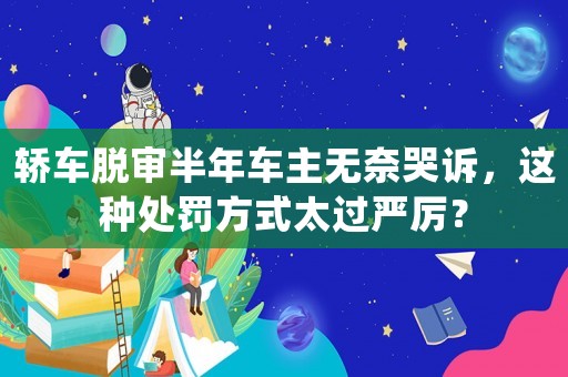 轎車脫審半年車主無(wú)奈哭訴，這種處罰方式太過(guò)嚴(yán)厲？