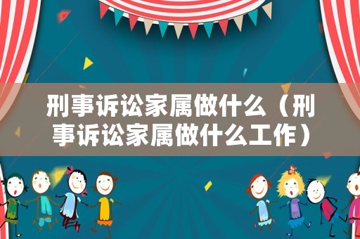 刑事訴訟家屬做什么（刑事訴訟家屬做什么工作）