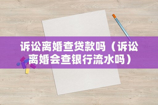 訴訟離婚查貸款嗎（訴訟離婚會查銀行流水嗎）