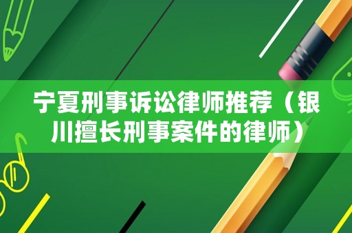 寧夏刑事訴訟律師推薦（銀川擅長(zhǎng)刑事案件的律師）