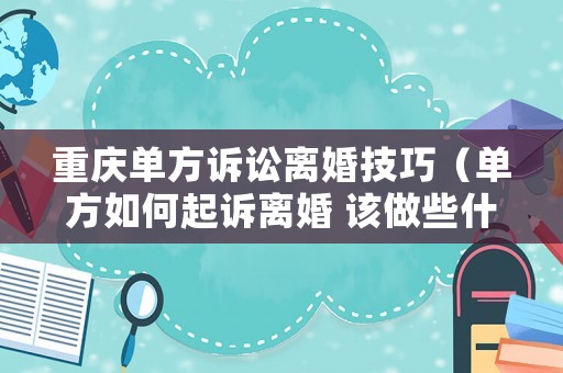 重慶單方訴訟離婚技巧（單方如何起訴離婚 該做些什么準(zhǔn)備）