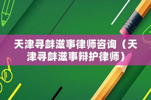 天津尋釁滋事律師咨詢（天津尋釁滋事辯護律師）