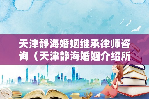 天津靜?；橐隼^承律師咨詢（天津靜海婚姻介紹所電話）