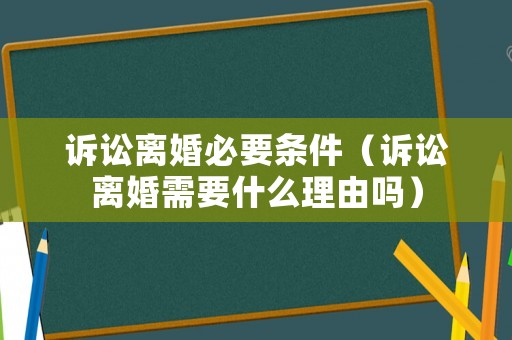 訴訟離婚必要條件（訴訟離婚需要什么理由嗎）