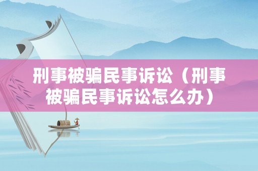 刑事被騙民事訴訟（刑事被騙民事訴訟怎么辦）
