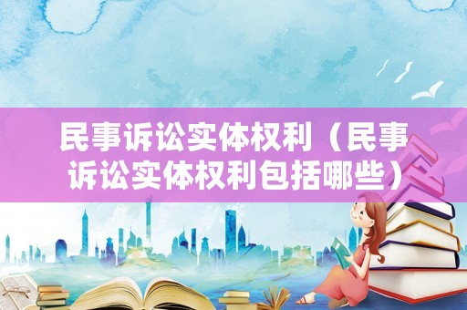 民事訴訟實體權利（民事訴訟實體權利包括哪些）