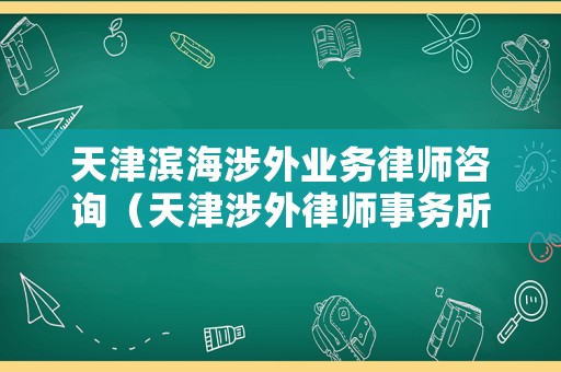 天津濱海涉外業務律師咨詢（天津涉外律師事務所）