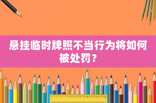 懸掛臨時牌照不當行為將如何被處罰？