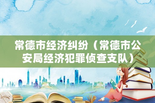 常德市經濟糾紛（常德市公安局經濟犯罪偵查支隊）