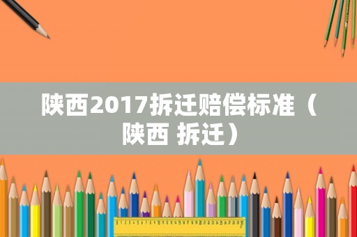 陜西2017拆遷賠償標準（陜西 拆遷）
