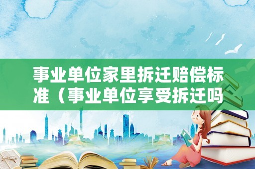 事業單位家里拆遷賠償標準（事業單位享受拆遷嗎）