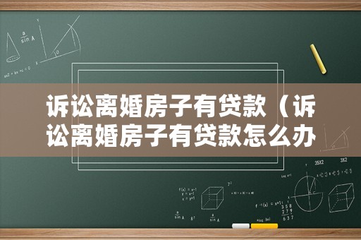 訴訟離婚房子有貸款（訴訟離婚房子有貸款怎么辦）