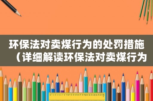環(huán)保法對(duì)賣煤行為的處罰措施（詳細(xì)解讀環(huán)保法對(duì)賣煤行為的法律規(guī)定）