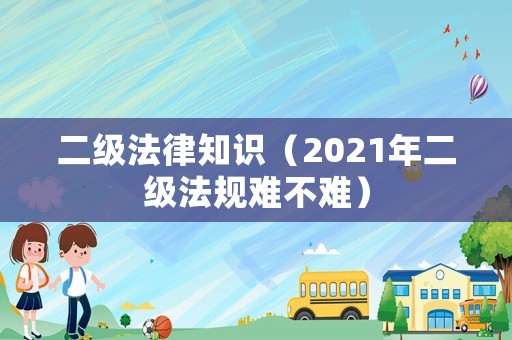 二級(jí)法律知識(shí)（2021年二級(jí)法規(guī)難不難）