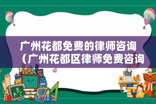 廣州花都免費的律師咨詢（廣州花都區律師免費咨詢）