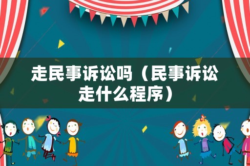 走民事訴訟嗎（民事訴訟走什么程序）