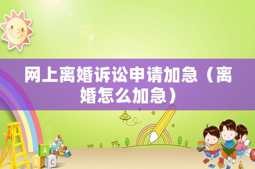 網上離婚訴訟申請加急（離婚怎么加急）
