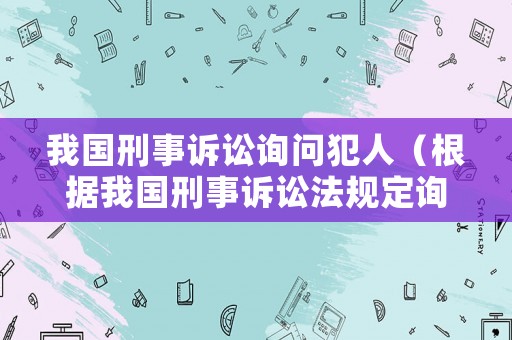 我國刑事訴訟詢問犯人（根據(jù)我國刑事訴訟法規(guī)定詢問犯人）
