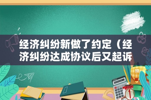 經濟糾紛新做了約定（經濟糾紛達成協議后又起訴）