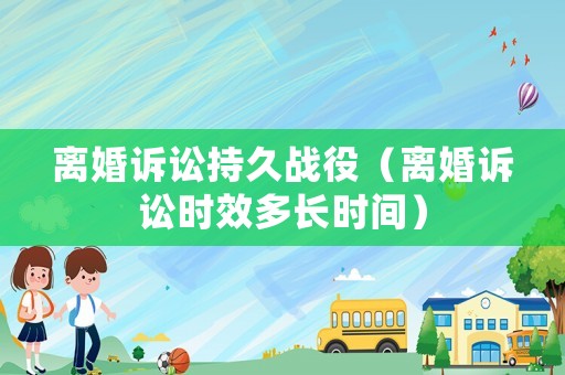 離婚訴訟持久戰役（離婚訴訟時效多長時間）