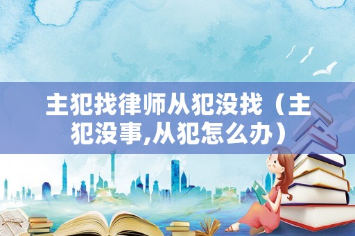 主犯找律師從犯沒(méi)找（主犯沒(méi)事,從犯怎么辦）