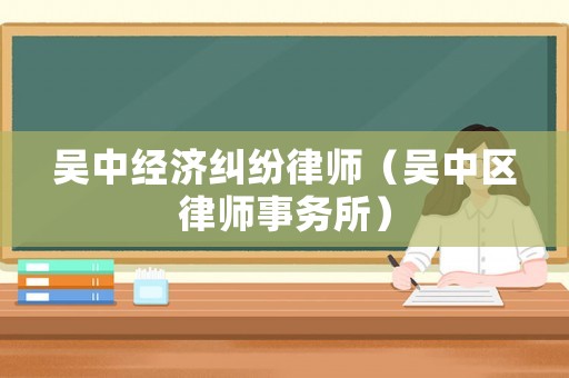 吳中經(jīng)濟(jì)糾紛律師（吳中區(qū)律師事務(wù)所）