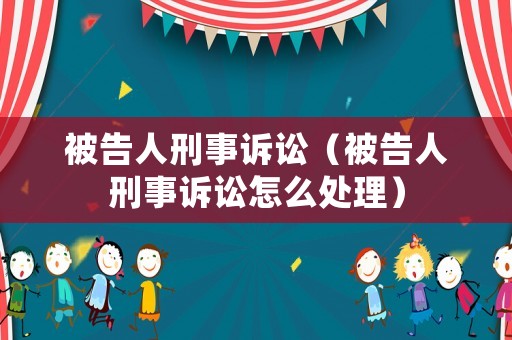 被告人刑事訴訟（被告人刑事訴訟怎么處理）
