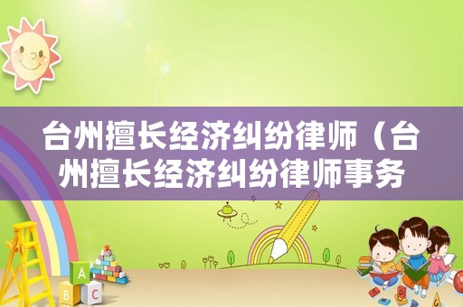 臺州擅長經濟糾紛律師（臺州擅長經濟糾紛律師事務所）
