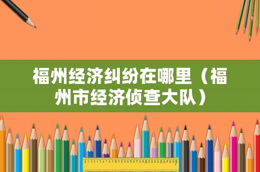 福州經濟糾紛在哪里（福州市經濟偵查大隊）