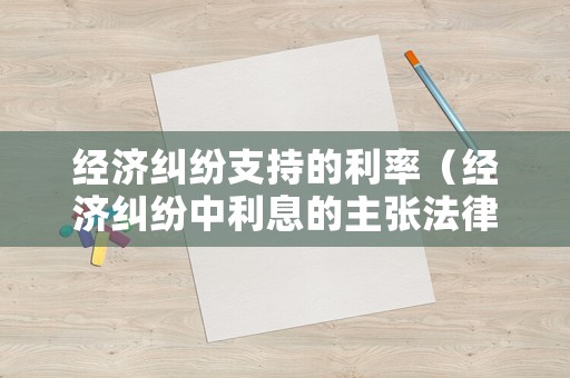 經濟糾紛支持的利率（經濟糾紛中利息的主張法律依據）
